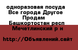 одноразовая посуда - Все города Другое » Продам   . Башкортостан респ.,Мечетлинский р-н